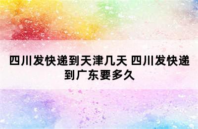 四川发快递到天津几天 四川发快递到广东要多久